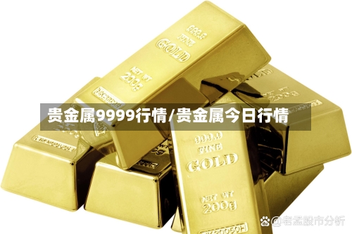 贵金属9999行情/贵金属今日行情-第1张图片