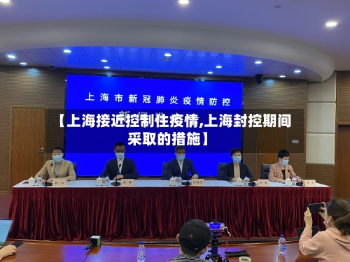 【上海接近控制住疫情,上海封控期间采取的措施】-第1张图片