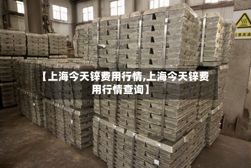 【上海今天锌费用行情,上海今天锌费用行情查询】-第1张图片