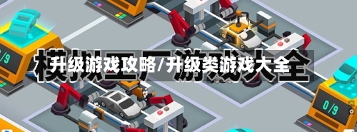 升级游戏攻略/升级类游戏大全-第1张图片