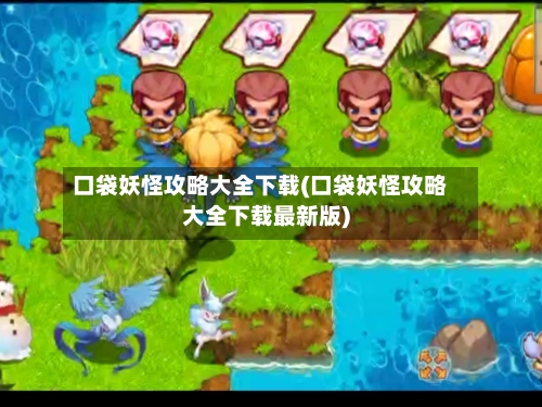 口袋妖怪攻略大全下载(口袋妖怪攻略大全下载最新版)-第1张图片