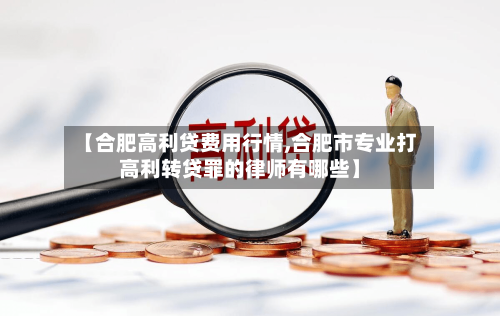 【合肥高利贷费用行情,合肥市专业打高利转贷罪的律师有哪些】-第1张图片