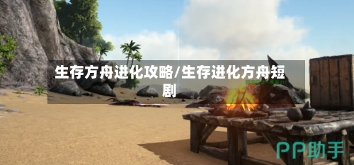 生存方舟进化攻略/生存进化方舟短剧-第1张图片