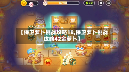 【保卫萝卜挑战攻略18,保卫萝卜挑战攻略42金萝卜】-第1张图片