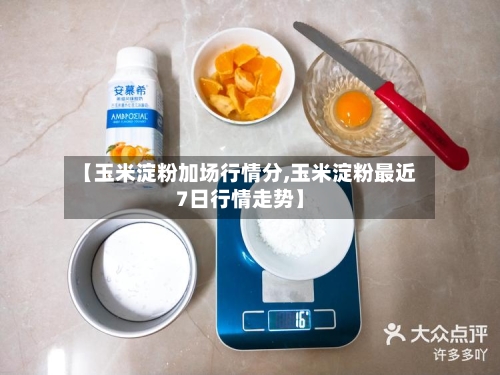 【玉米淀粉加场行情分,玉米淀粉最近7日行情走势】-第1张图片