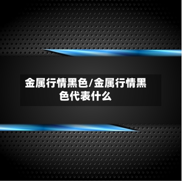 金属行情黑色/金属行情黑色代表什么-第1张图片