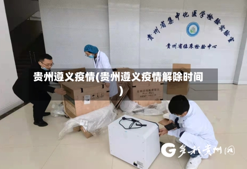 贵州遵义疫情(贵州遵义疫情解除时间)-第1张图片