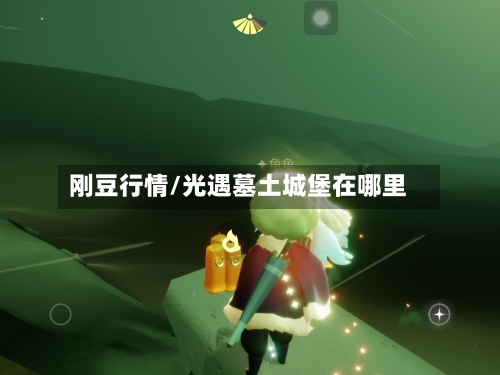刚豆行情/光遇墓土城堡在哪里-第1张图片