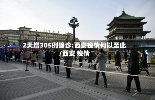2天增305例确诊:西安疫情何以至此/西安 疫情-第1张图片