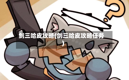 剑三哈皮攻略(剑三哈皮攻略任务)-第1张图片