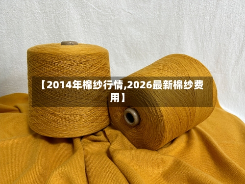 【2014年棉纱行情,2026最新棉纱费用】-第1张图片