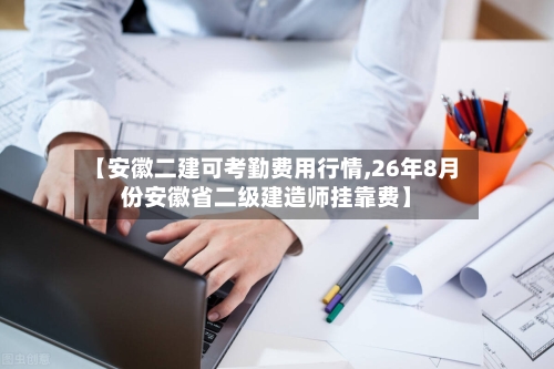 【安徽二建可考勤费用行情,26年8月份安徽省二级建造师挂靠费】