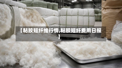 【粘胶短纤维行情,粘胶短纤费用日报】-第1张图片