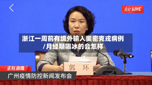 浙江一周前有境外输入奥密克戎病例/月经期喝冰的会怎样-第1张图片