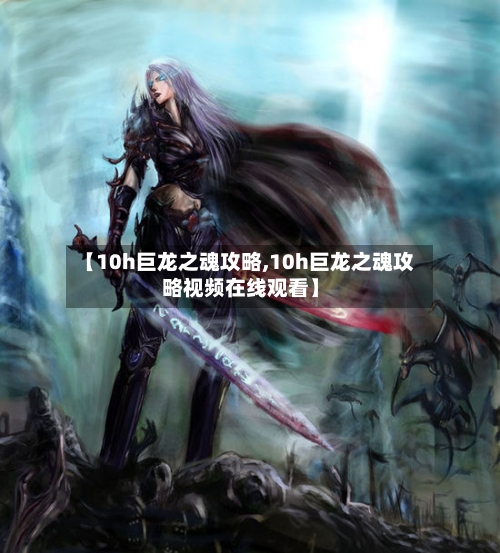 【10h巨龙之魂攻略,10h巨龙之魂攻略视频在线观看】-第1张图片