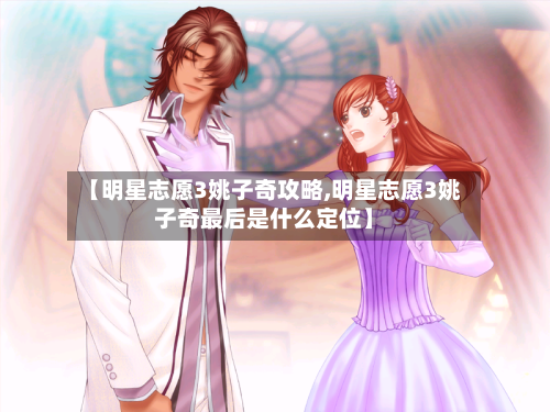 【明星志愿3姚子奇攻略,明星志愿3姚子奇最后是什么定位】-第1张图片