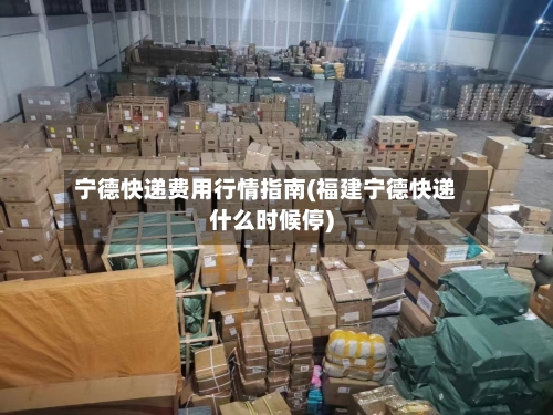 宁德快递费用行情指南(福建宁德快递什么时候停)-第1张图片