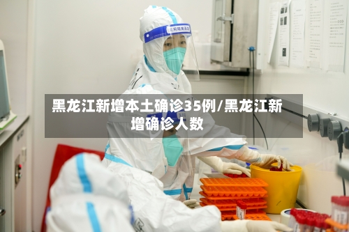 黑龙江新增本土确诊35例/黑龙江新增确诊人数-第1张图片