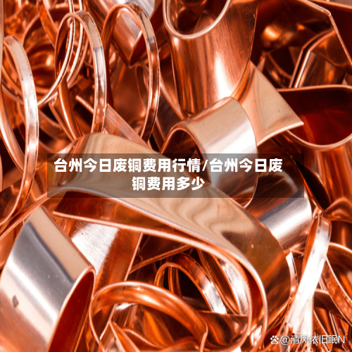 台州今日废铜费用行情/台州今日废铜费用多少-第1张图片