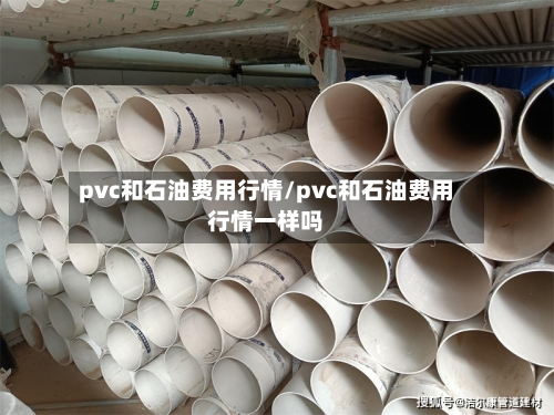 pvc和石油费用行情/pvc和石油费用行情一样吗-第1张图片