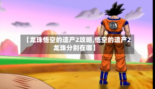 【龙珠悟空的遗产2攻略,悟空的遗产2龙珠分别在哪】-第1张图片