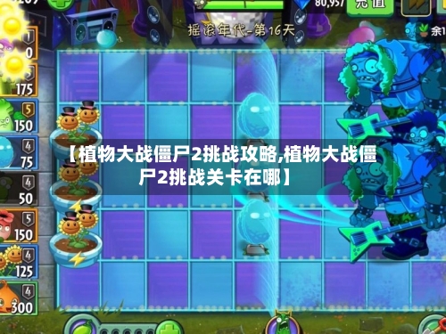 【植物大战僵尸2挑战攻略,植物大战僵尸2挑战关卡在哪】-第1张图片