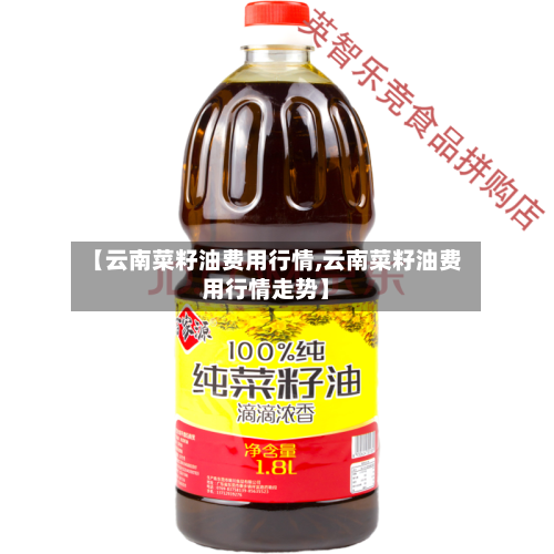 【云南菜籽油费用行情,云南菜籽油费用行情走势】-第1张图片