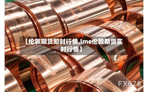 【伦敦期货即时行情,lme伦敦期货实时行情】