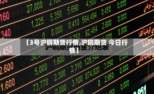 【3号沪铜期货行情,沪铜期货 今日行情】-第1张图片