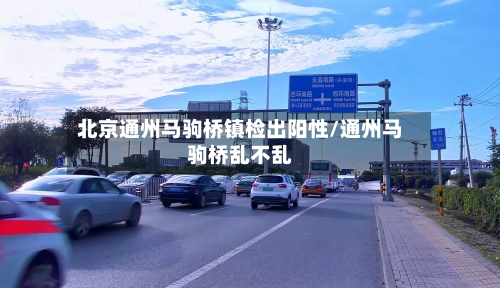 北京通州马驹桥镇检出阳性/通州马驹桥乱不乱-第1张图片