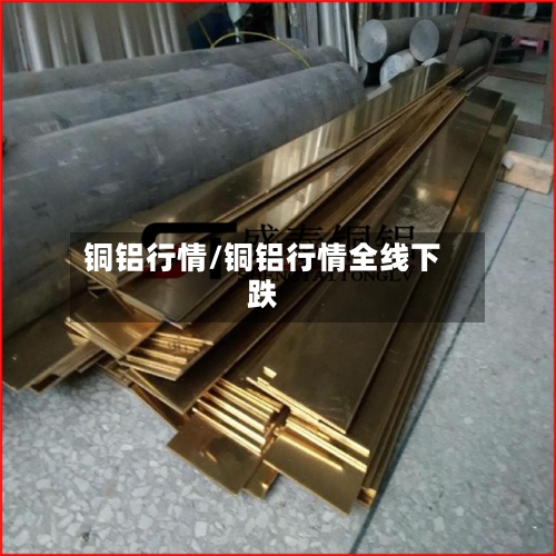 铜铝行情/铜铝行情全线下跌-第1张图片