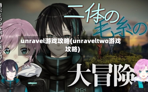 unravel游戏攻略(unraveltwo游戏攻略)-第1张图片