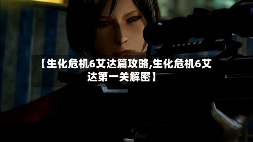 【生化危机6艾达篇攻略,生化危机6艾达第一关解密】-第1张图片