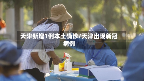 天津新增1例本土确诊/天津出现新冠病例-第1张图片