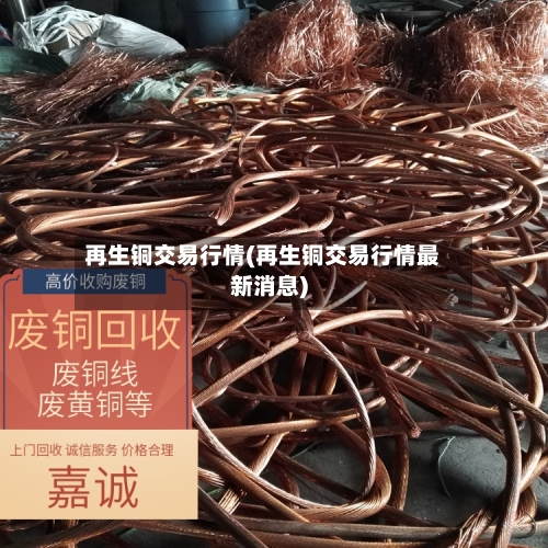 再生铜交易行情(再生铜交易行情最新消息)-第1张图片