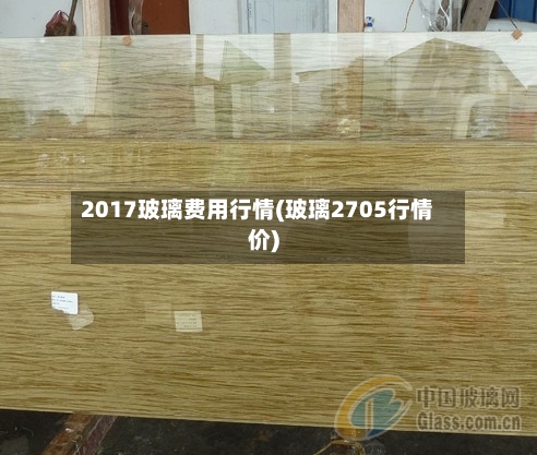 2017玻璃费用行情(玻璃2705行情价)-第1张图片
