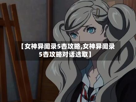 【女神异闻录5杏攻略,女神异闻录5杏攻略对话选取】-第1张图片