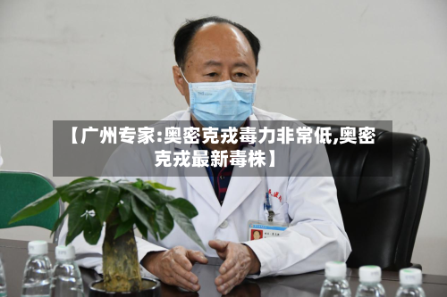 【广州专家:奥密克戎毒力非常低,奥密克戎最新毒株】-第1张图片
