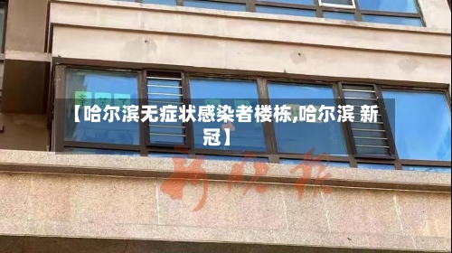 【哈尔滨无症状感染者楼栋,哈尔滨 新冠】-第1张图片
