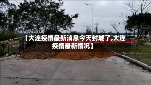 【大连疫情最新消息今天封城了,大连疫情最新情况】-第1张图片