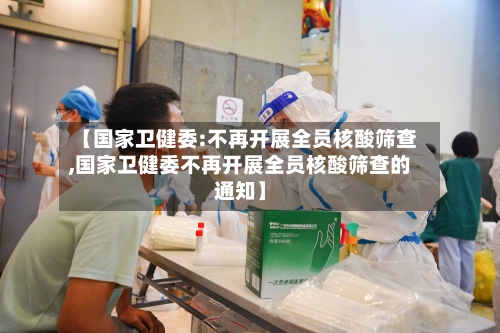 【国家卫健委:不再开展全员核酸筛查,国家卫健委不再开展全员核酸筛查的通知】-第1张图片