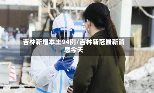 吉林新增本土94例/吉林新冠最新消息今天-第1张图片