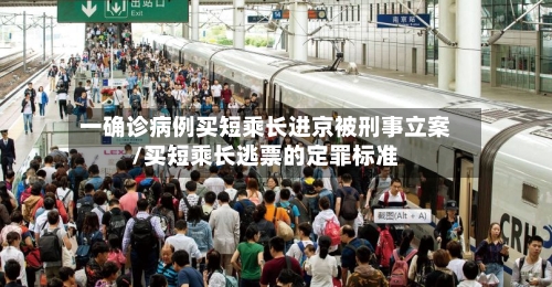 一确诊病例买短乘长进京被刑事立案/买短乘长逃票的定罪标准-第1张图片