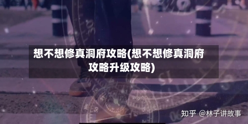 想不想修真洞府攻略(想不想修真洞府攻略升级攻略)-第1张图片