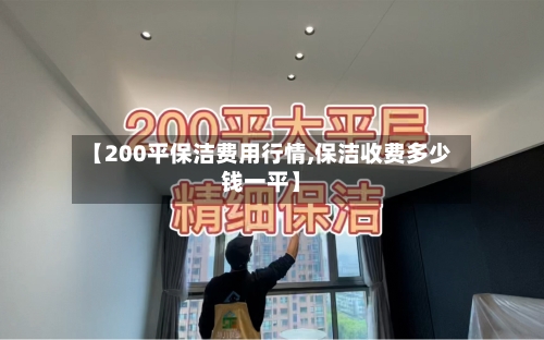 【200平保洁费用行情,保洁收费多少钱一平】