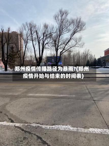 郑州疫情传播路径为暴雨?(郑州疫情开始与结束的时间表)-第1张图片