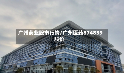广州药业股市行情/广州医药874839股价-第1张图片