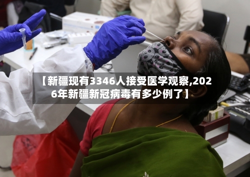 【新疆现有3346人接受医学观察,2026年新疆新冠病毒有多少例了】-第2张图片