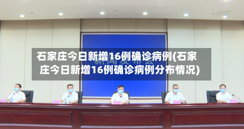 石家庄今日新增16例确诊病例(石家庄今日新增16例确诊病例分布情况)-第3张图片