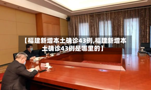 【福建新增本土确诊43例,福建新增本土确诊43例是哪里的】
